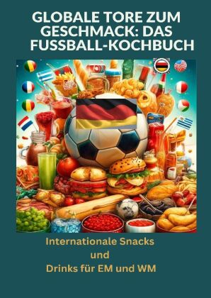 Globale Tore zum Geschmack: Das Fußball-Kochbuch: Fußballfest der Aromen: Internationale Snacks & G