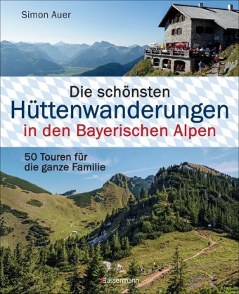 Die schönsten Hüttenwanderungen in den Bayerischen Alpen. 50 Touren für die ganze Familie. Aktualisi