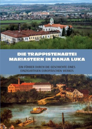 Die Trappistenabtei Mariastern in Banja Luka - Ein Führer durch die Geschichte eines einzigartigen e