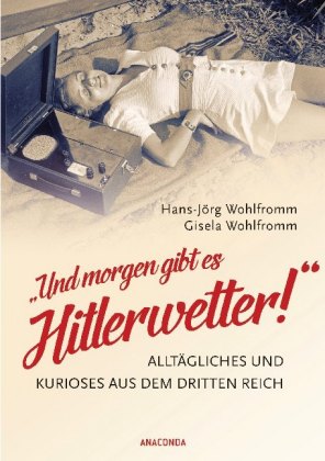 Und morgen gibt es Hitlerwetter! - Alltägliches und Kurioses aus dem Dritten Reich