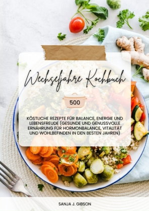 Wechseljahre Kochbuch: 500 köstliche Rezepte für Balance, Energie und Lebensfreude (Gesunde und genu