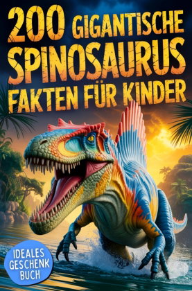 200 gigantische Spinosaurus Fakten für Kinder: Extremes & geniales Tierwissen, mit dem du Freunde &