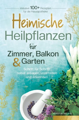 Heimische Heilpflanzen für Zimmer, Balkon und Garten. Schritt für Schritt: selbst anbauen, verarbeit