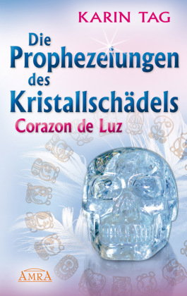 DIE PROPHEZEIUNGEN DES KRISTALLSCHÄDELS CORAZON DE LUZ: mit einem Aufruf an die Herrscher der Welt