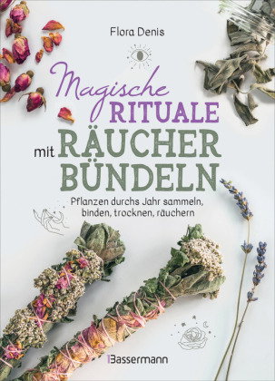 Magische Rituale mit Räucherbündeln. Pflanzen durchs Jahr sammeln, trocknen, binden, weihen, räucher