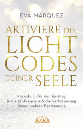 AKTIVIERE DIE LICHTCODES DEINER SEELE: Praxisbuch für den Einstieg in die 5D-Frequenz & die Verkörpe