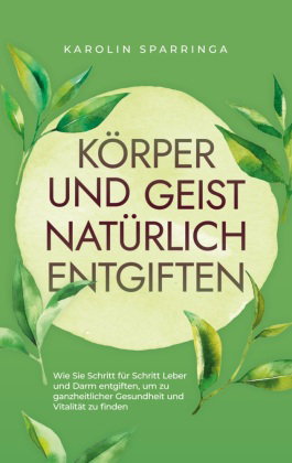 Körper und Geist natürlich entgiften: Wie Sie Schritt für Schritt Leber und Darm entgiften, um zu ga